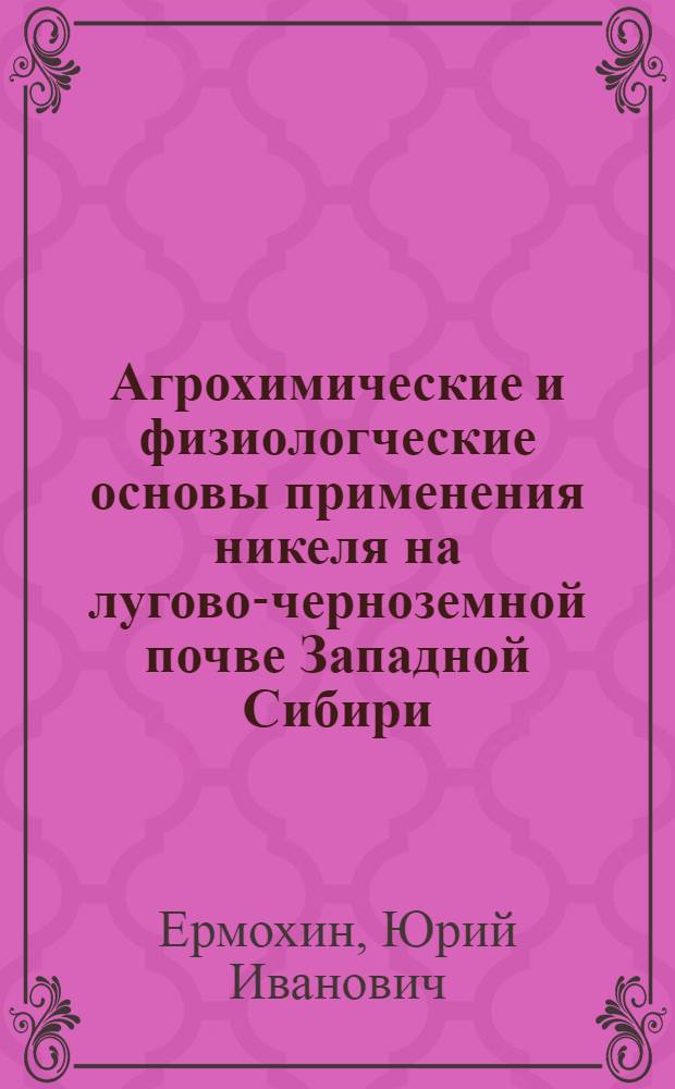Агрохимические и физиологческие основы применения никеля на лугово-черноземной почве Западной Сибири : монография