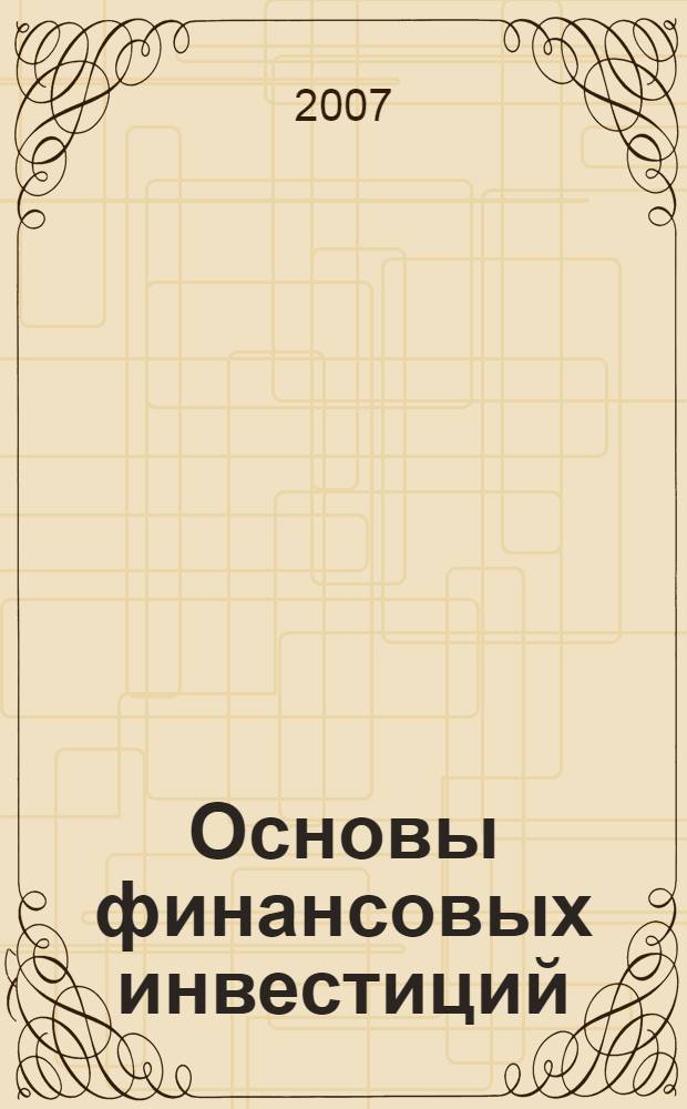 Основы финансовых инвестиций : процесс управления инвестициями, технология инвестирования и оценка эффективности управления инвестициями, принципы формирования инвестиционного портфеля, инвестиции на рынке акций, облигаций, валют и товаров