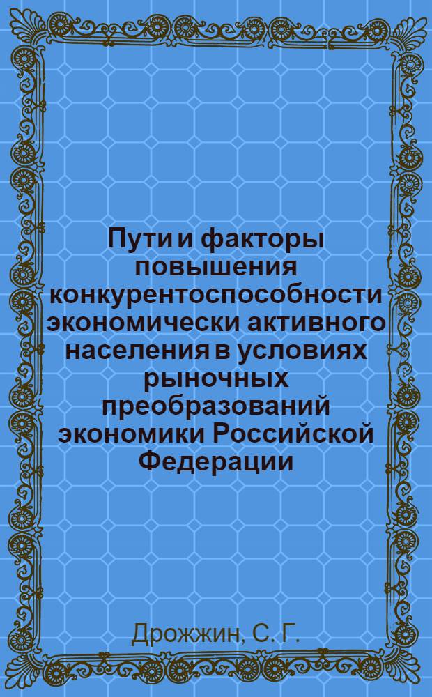 Пути и факторы повышения конкурентоспособности экономически активного населения в условиях рыночных преобразований экономики Российской Федерации : монография