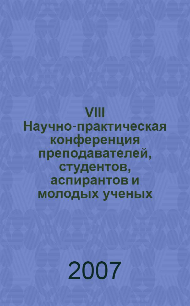 VIII Научно-практическая конференция преподавателей, студентов, аспирантов и молодых ученых, 13-14 апреля 2007 г. Т. 1