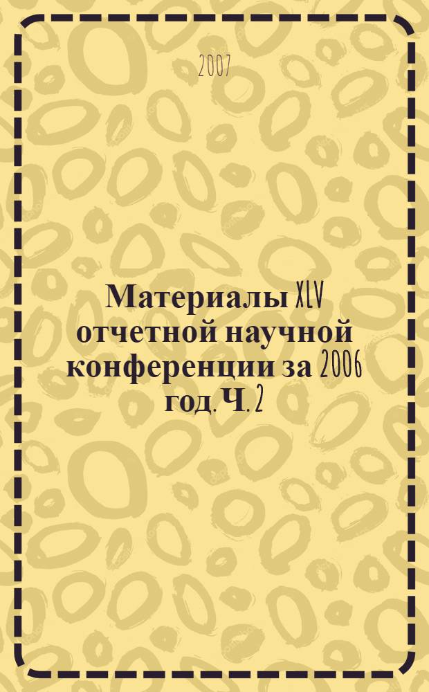 Материалы XLV отчетной научной конференции за 2006 год. Ч. 2