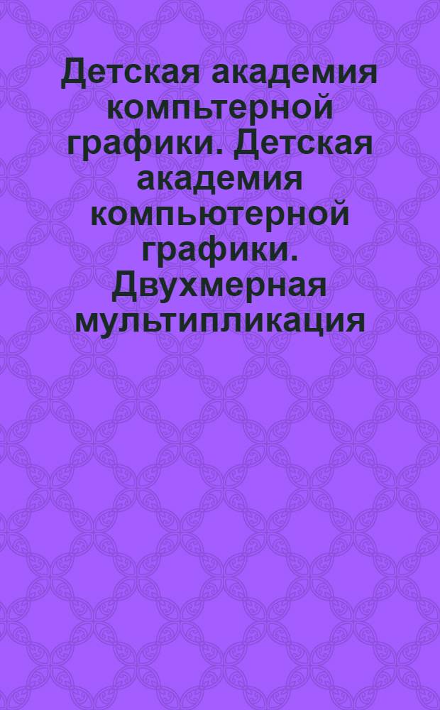 Детская академия компьтерной графики. Детская академия компьютерной графики. Двухмерная мультипликация. Flash. Ч. 4
