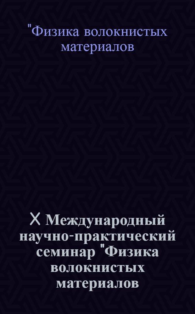 X Международный научно-практический семинар "Физика волокнистых материалов : структура, свойства, наукоемкие технологии и материалы" (SmarTex-2007), 29-30 мая 2007 года : сборник материалов