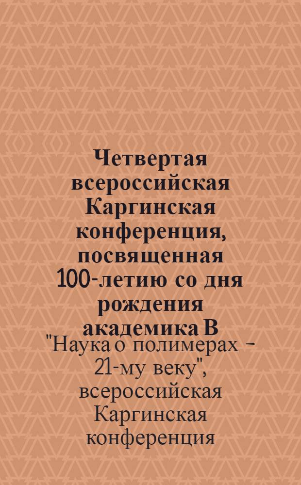 Четвертая всероссийская Каргинская конференция, посвященная 100-летию со дня рождения академика В.А. Каргина "Наука о полимерах 21-му веку", Москва, 29 января - 2 февраля 2007 г. : тезисы устных и стендовых докладов