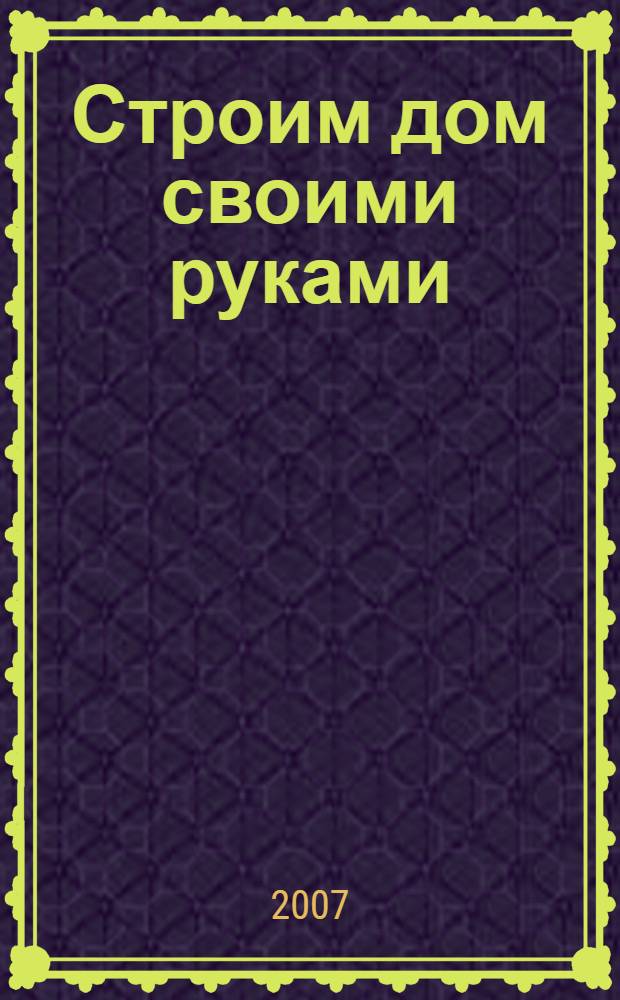 Строим дом своими руками : надежность, экономия, комфорт. От фундамента до крыши. Дерево, кирпич или бетон?