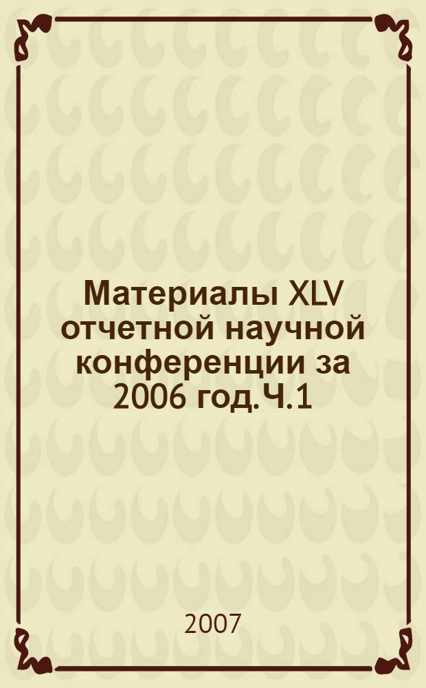 Материалы XLV отчетной научной конференции за 2006 год. Ч. 1