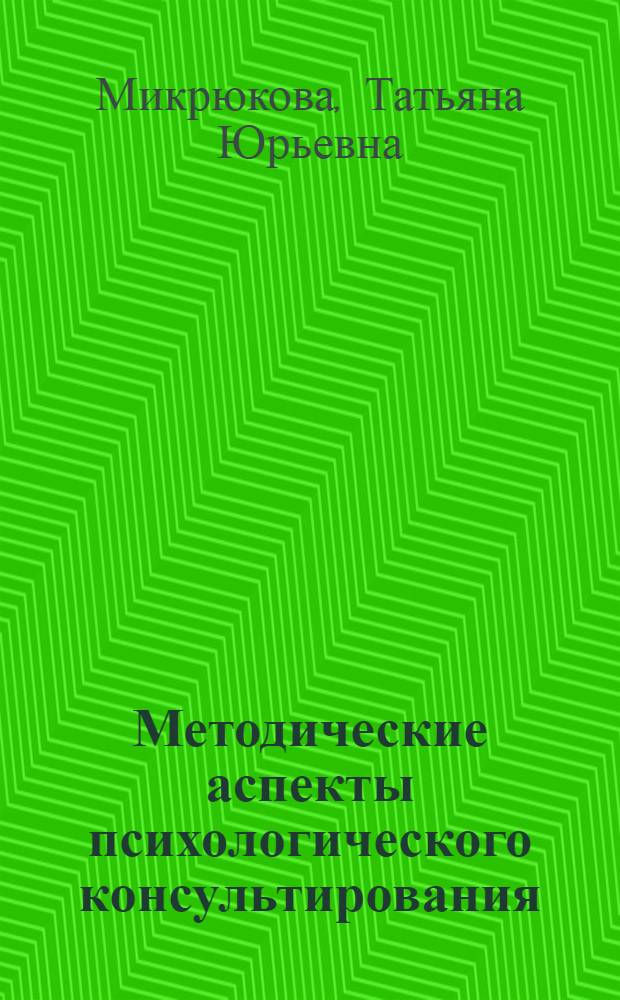 Методические аспекты психологического консультирования : учебное пособие по курсу "Основы психологического консультирования"