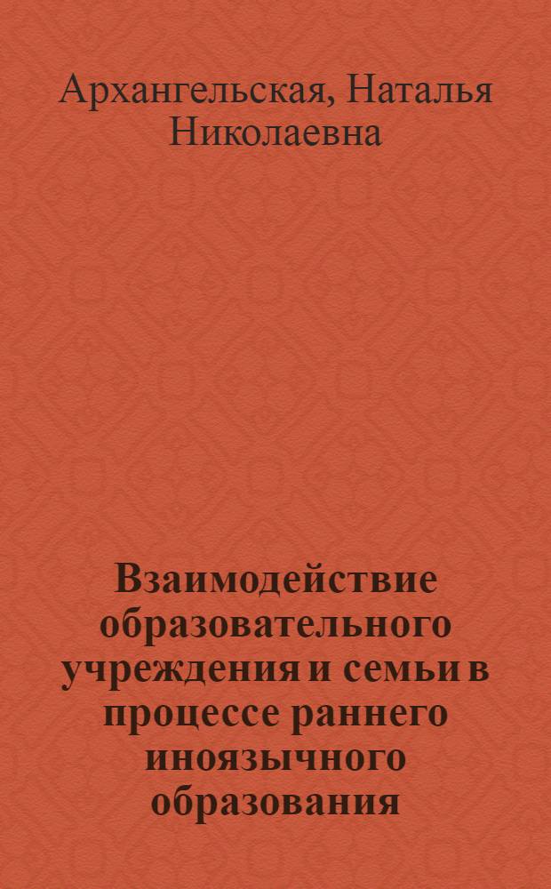 Взаимодействие образовательного учреждения и семьи в процессе раннего иноязычного образования : автореф. дис. на соиск. учен. степ. канд. пед. наук : специальность 13.00.01 <Общ. педагогика, история педагогики и образования>