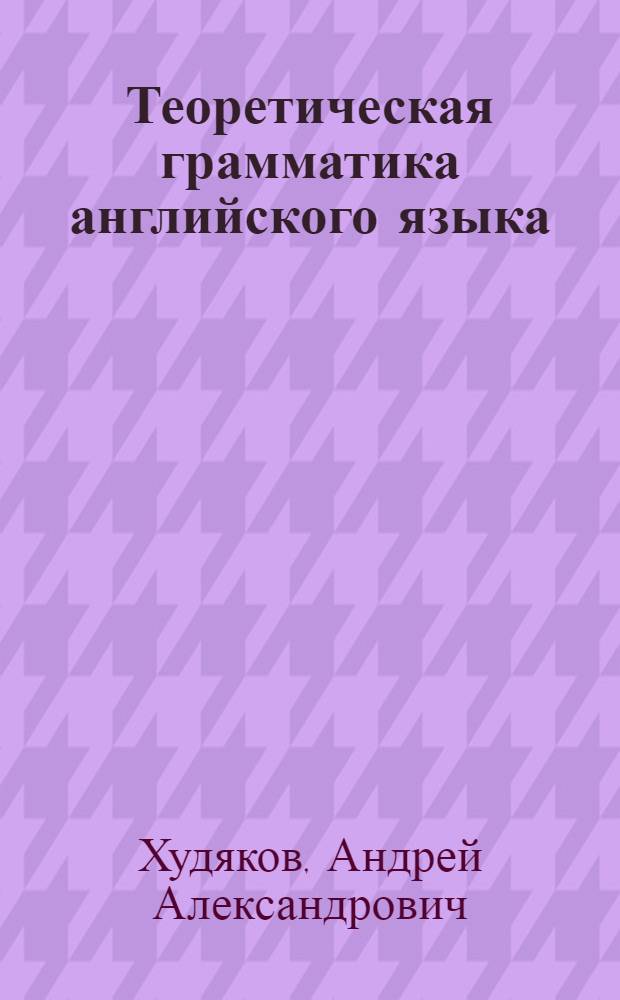 Теоретическая грамматика английского языка : для студентов филологических факультетов и факультетов иностранных языков высших учебных заведений
