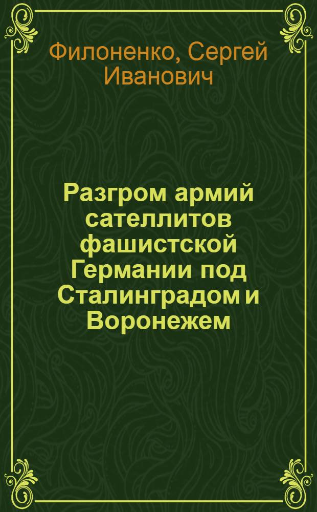 Разгром армий сателлитов фашистской Германии под Сталинградом и Воронежем (ноябрь 1942 г. - февраль 1943 г.) : автореферат диссертации на соискание ученой степени д.ист.н. : специальность 07.00.02