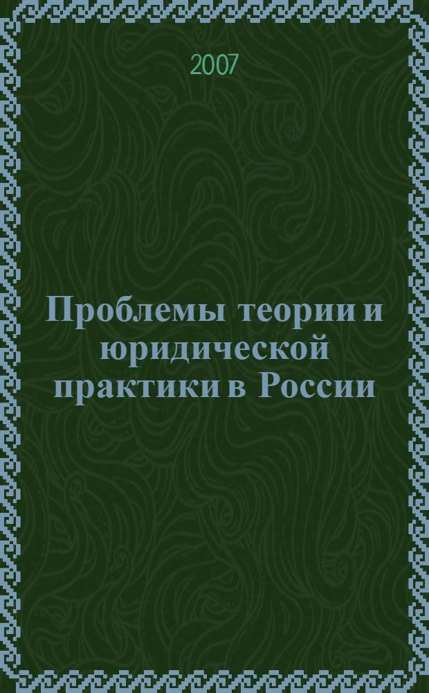 Проблемы теории и юридической практики в России : материалы международной научно-практической конференции молодых ученых, специалистов и студентов, 22-23 мая 2007 года
