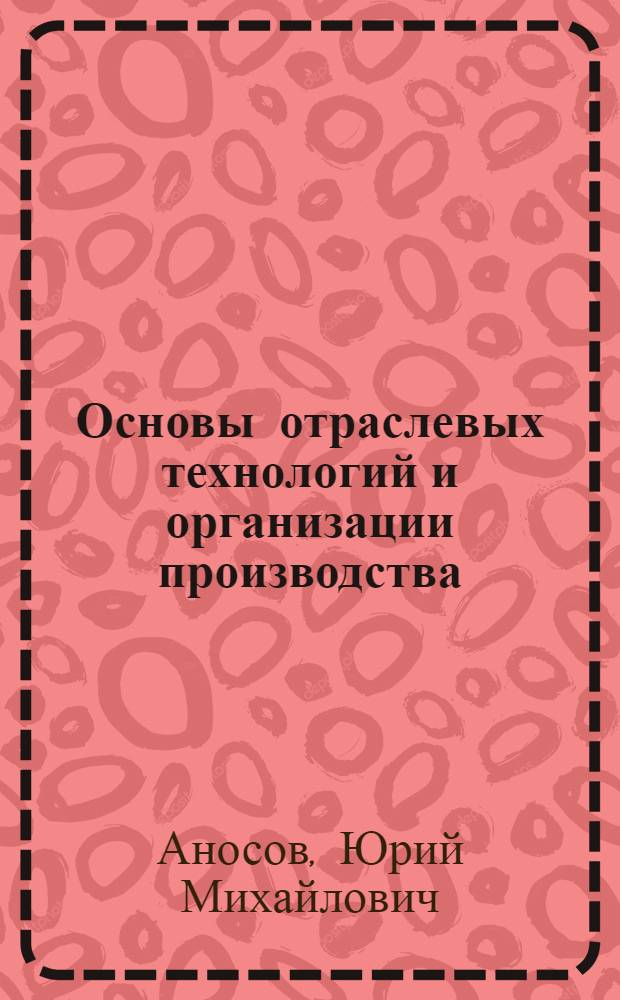 Основы отраслевых технологий и организации производства : учебник для студентов, обучающихся по специальности 060800 - "Экономика и управление на предприятии" (по отраслям)