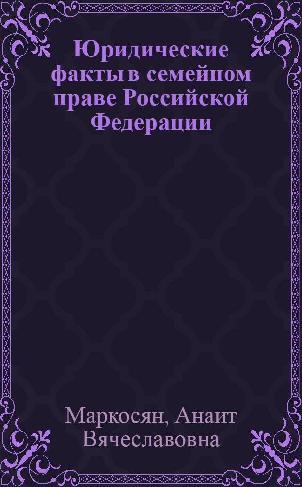 Юридические факты в семейном праве Российской Федерации : автореф. дис. на соиск. учен. степ. канд. юрид. наук : специальность 12.00.03 <Гражд. право; предпринимат. право; семейн. право; междунар. част. право>