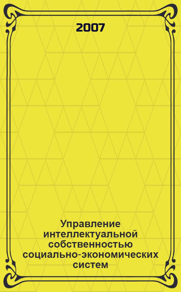 Управление интеллектуальной собственностью социально-экономических систем : автореф. дис. на соиск. учен. степ. д-ра экон. наук : специальность 08.00.05 <Экономика и упр. нар. хоз-вом>
