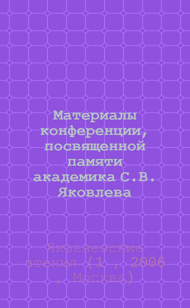 Материалы конференции, посвященной памяти академика С.В. Яковлева (Яковлевские чтения - 1) : сборник тезисов