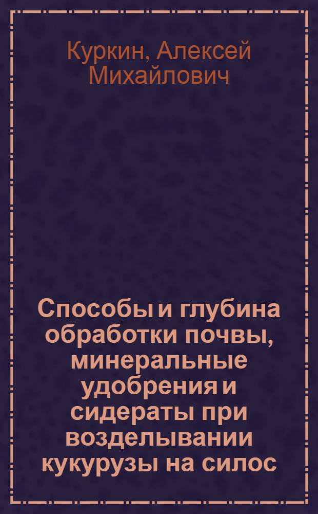 Способы и глубина обработки почвы, минеральные удобрения и сидераты при возделывании кукурузы на силос : автореф. дис. на соиск. учен. степ. канд. с.-х. наук : специальность 06.01.01 <Общ. земледелие>