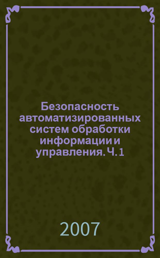 Безопасность автоматизированных систем обработки информации и управления. Ч. 1