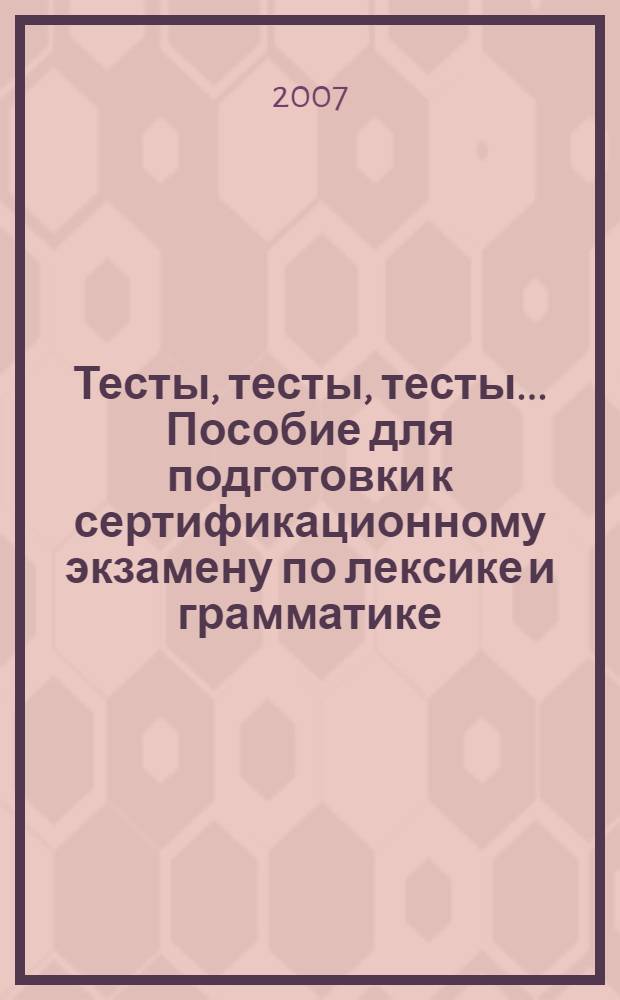 Тесты, тесты, тесты... Пособие для подготовки к сертификационному экзамену по лексике и грамматике