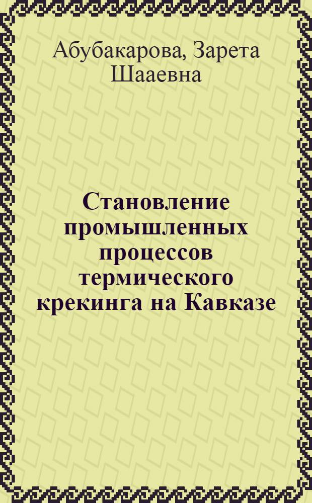 Становление промышленных процессов термического крекинга на Кавказе : автореф. дис. на соиск. учен. степ. канд. техн. наук : специальность 02.00.13 <Нефтехимия> ; специальность 07.00.10 <История науки и техники>