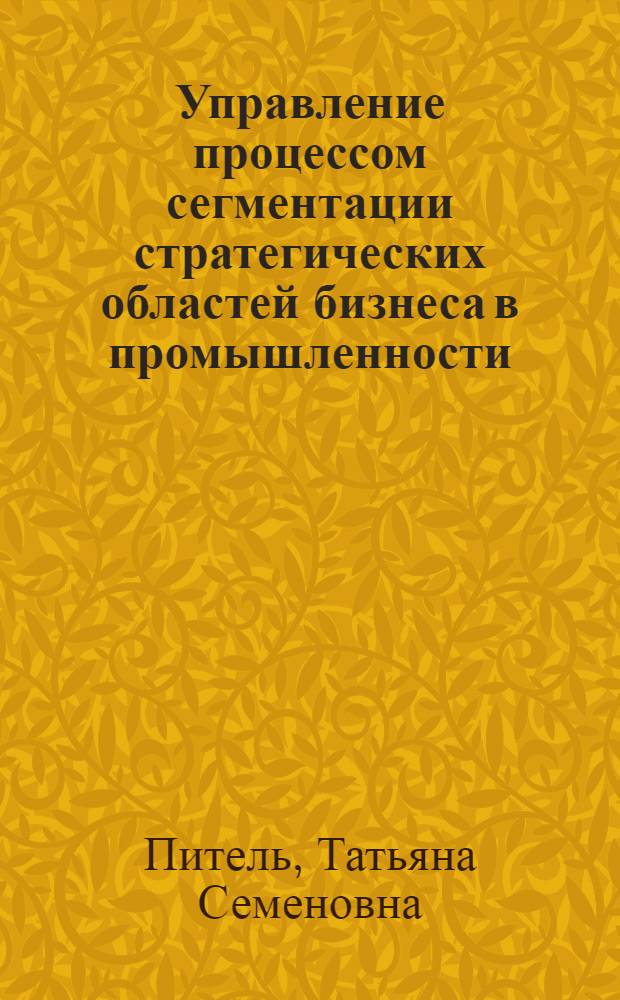 Управление процессом сегментации стратегических областей бизнеса в промышленности : автореф. дис. на соиск. учен. степ. канд. экон. наук : специальность 08.00.05 <Экономика и упр. нар. хоз-вом>