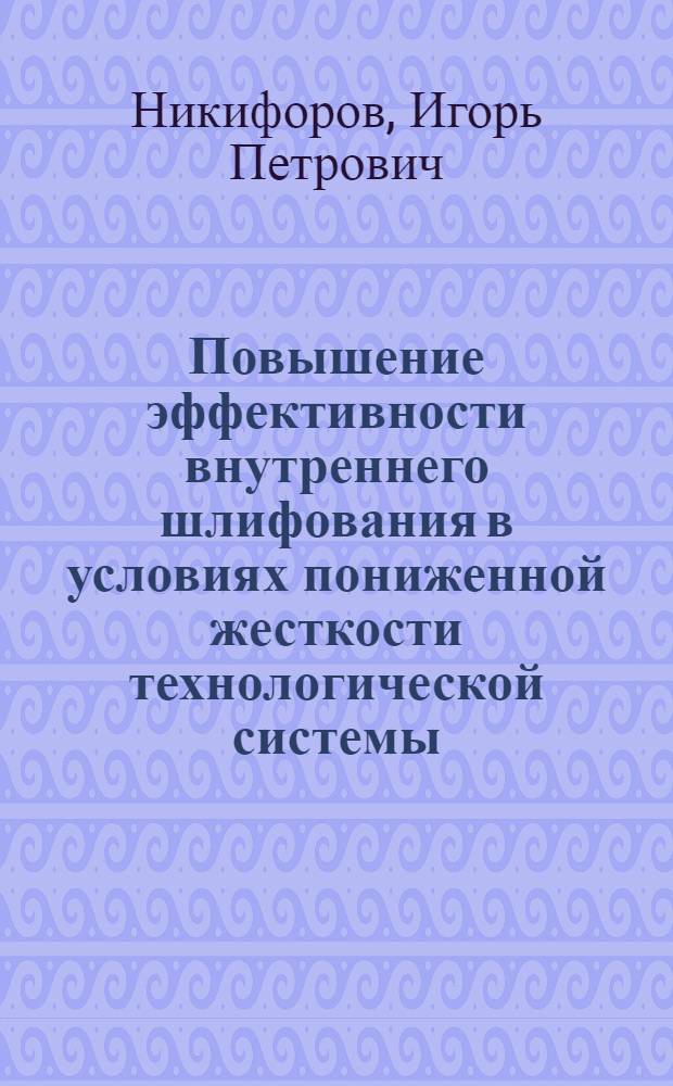 Повышение эффективности внутреннего шлифования в условиях пониженной жесткости технологической системы : автореф. дис. на соиск. учен. степ. д-ра техн. наук : специальность 05.03.01 <Технологии и оборудование мех. и физ.-техн. обраб.>
