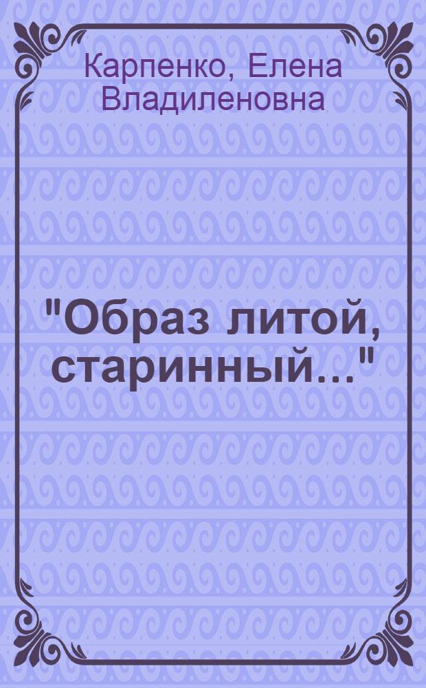 "Образ литой, старинный..." : медное художественное литье XII - XX вв. из собрания Национального художественного музея Республики Беларусь : каталог
