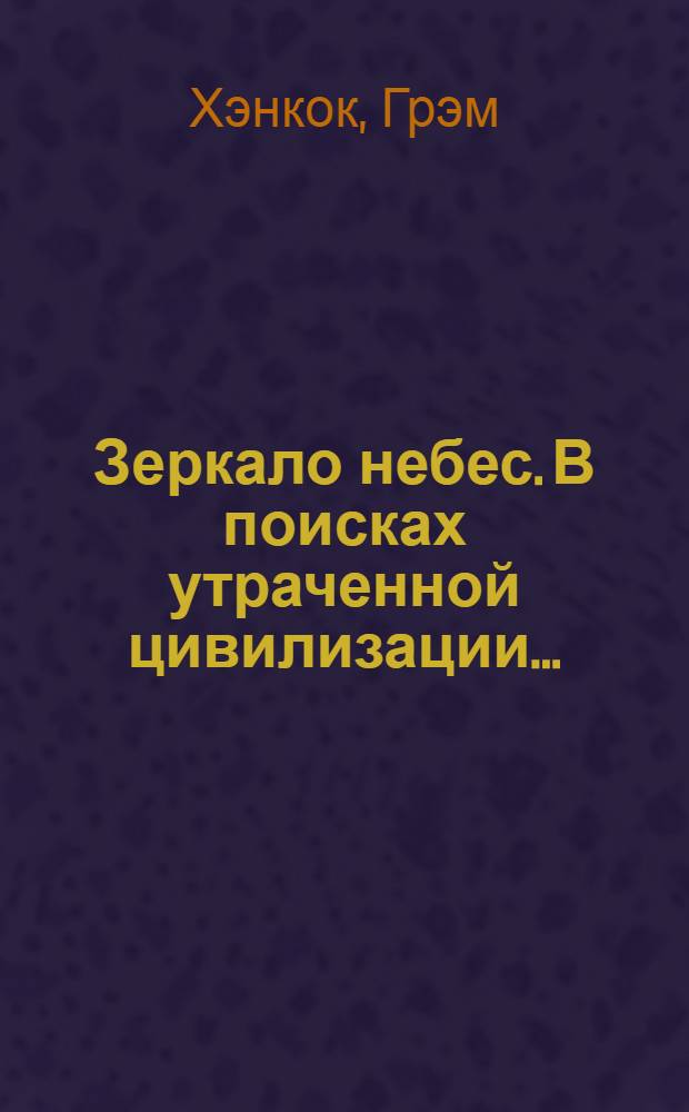 Зеркало небес. В поисках утраченной цивилизации... : иллюстрированный путеводитель по самым загадочным местам планеты