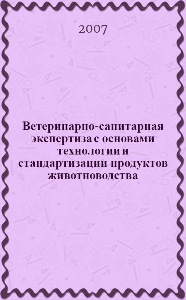 Ветеринарно-санитарная экспертиза с основами технологии и стандартизации продуктов животноводства : учебник для студентов высших учебных заведений, обучающихся по специальности "Ветеринария"