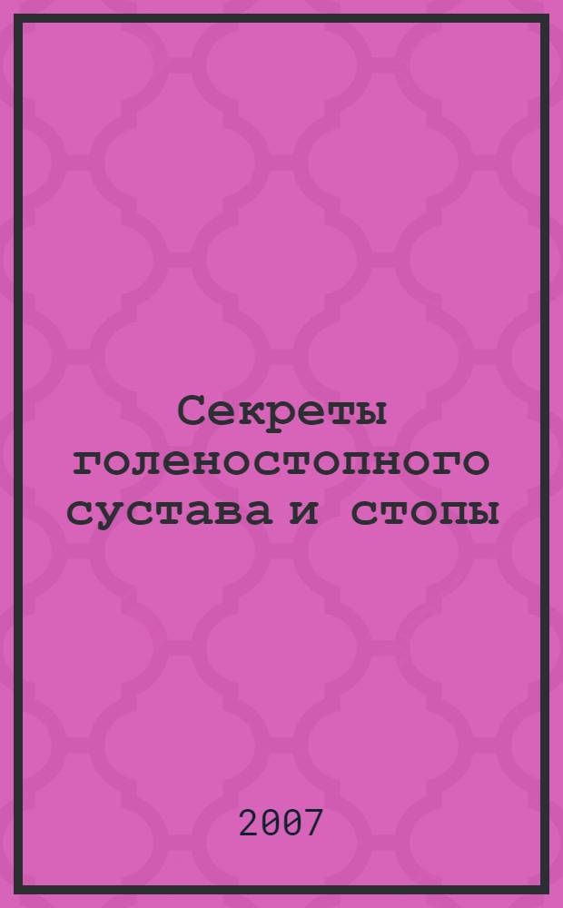 Секреты голеностопного сустава и стопы : вопросы, которые вам зададут на экзамене, на врачебном обходе, в клинике