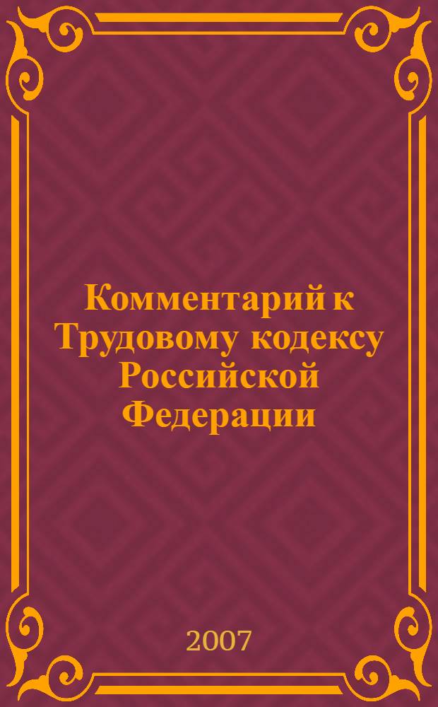 Комментарий к Трудовому кодексу Российской Федерации : (краткий, постатейный) с последними изменениями в законодательстве на 20 апреля 2007 года