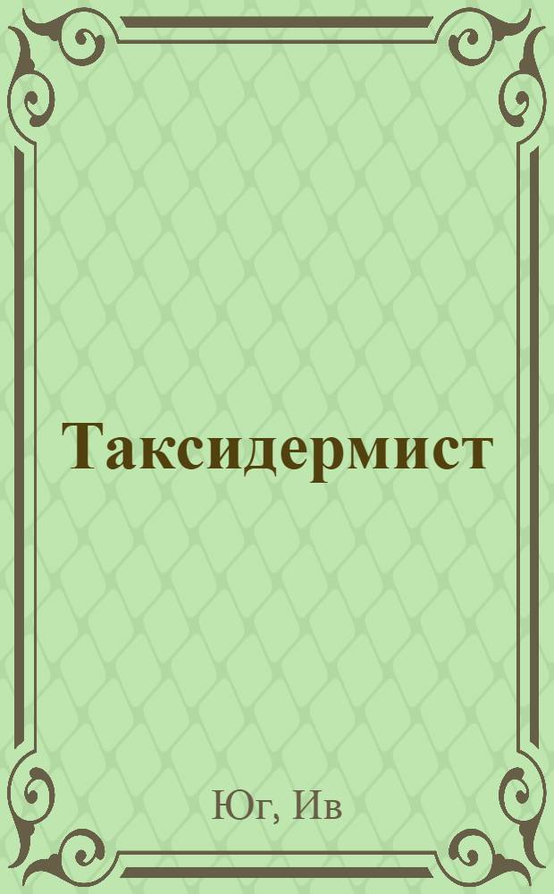 Таксидермист : история одного чучельника : роман