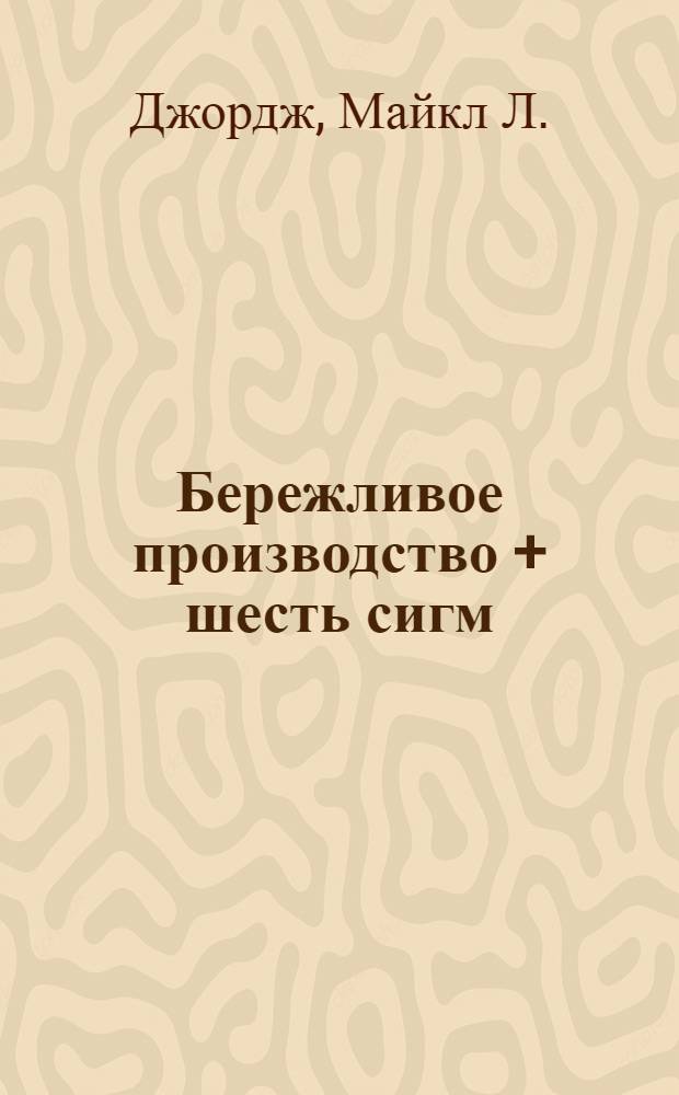Бережливое производство + шесть сигм : комбинируя качество шести сигм со скоростью бережливого производства