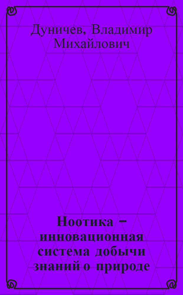 Ноотика - инновационная система добычи знаний о природе : монография