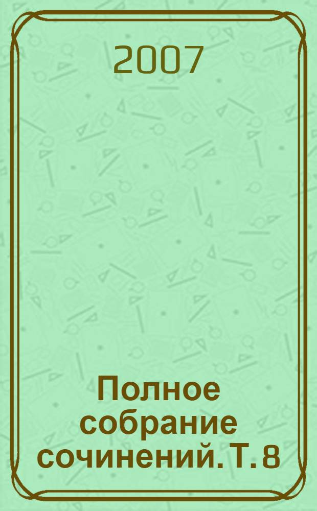 Полное собрание сочинений. Т. 8 : Роман, Повести, Рассказы, Воспоминания, Статьи, рецензии, заметки