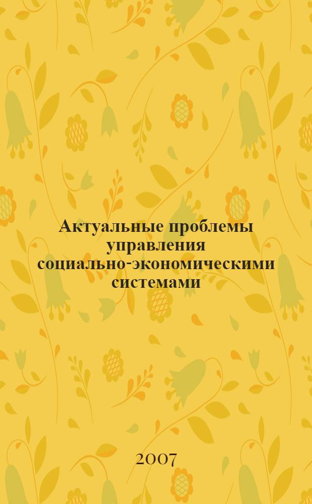 Актуальные проблемы управления социально-экономическими системами : сборник трудов Всероссийской научно-практической конференции студентов, аспирантов и молодых ученых "Актуальные проблемы управления техническими, информационными, социально-экономическими и транспортными системами", 15-17 мая 2007 г., Санкт-Петербург