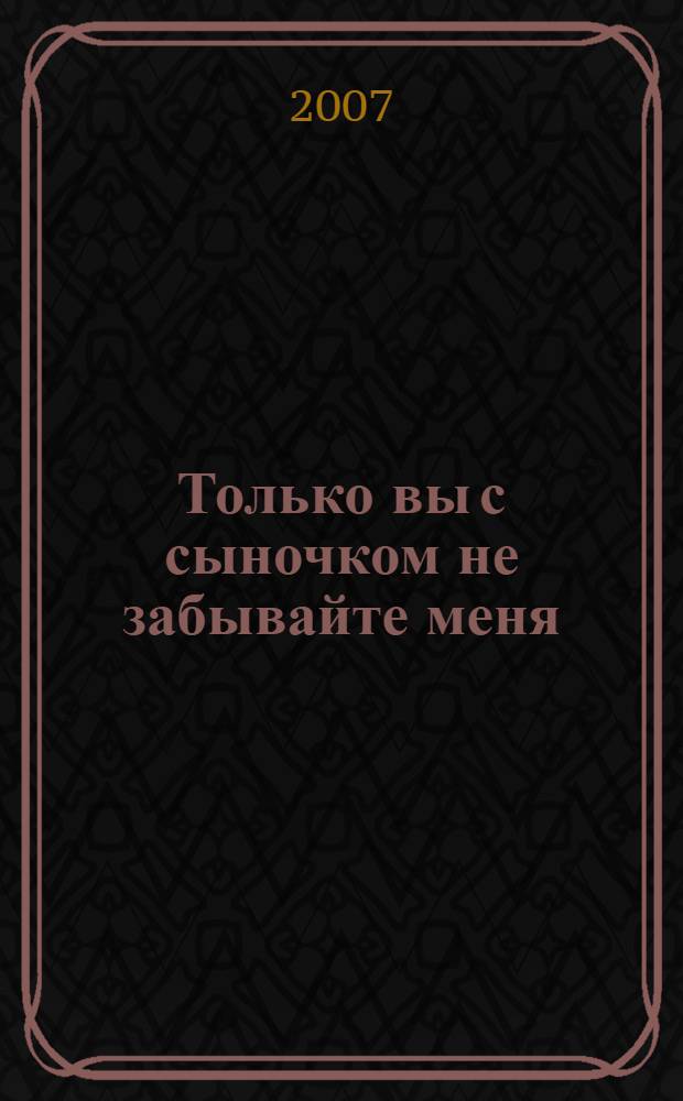 Только вы с сыночком не забывайте меня