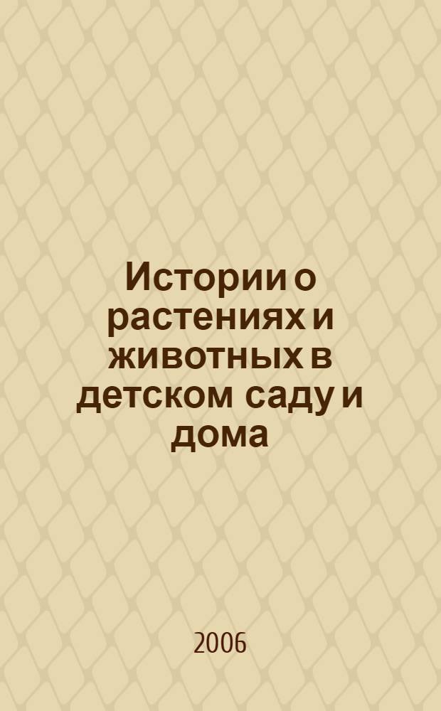 Истории о растениях и животных в детском саду и дома : для детей дошкольного и младшего школьного возраста