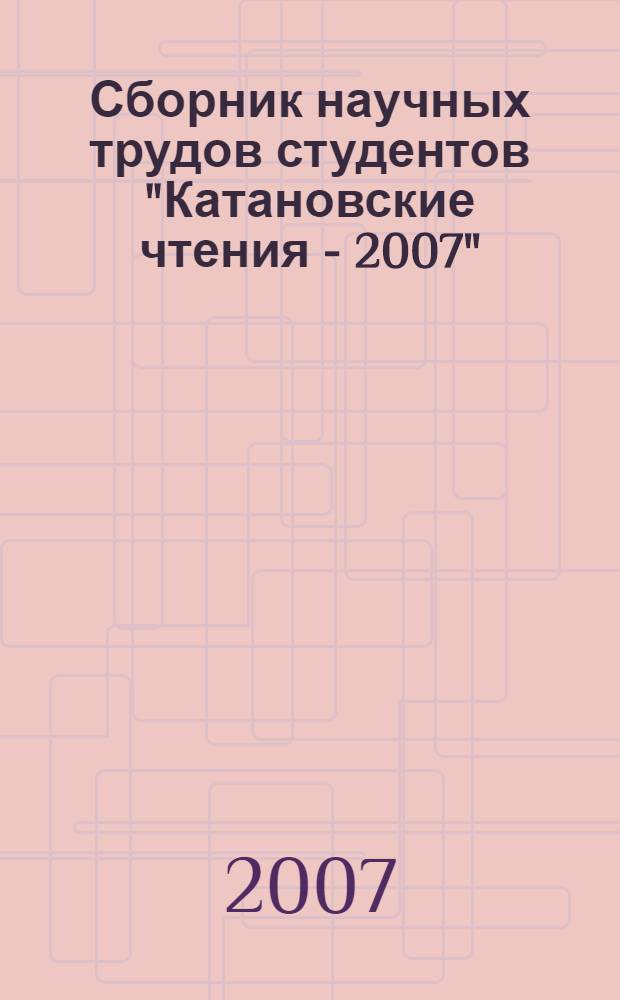 Сборник научных трудов студентов "Катановские чтения - 2007" : тезисы докладов