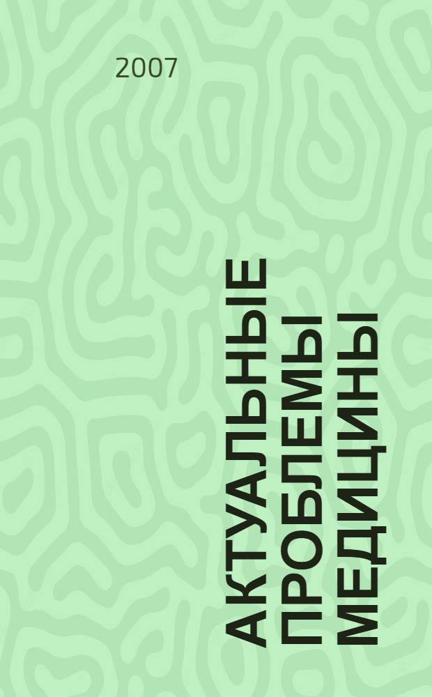 Актуальные проблемы медицины : материалы Межрегиональной научно-практической конференции, 17-19 мая 2007 г., г. Абакан