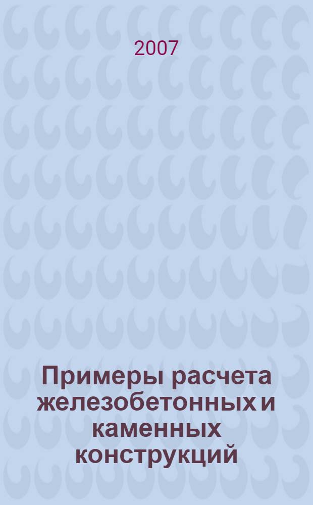 Примеры расчета железобетонных и каменных конструкций : учебное пособие для студентов высших учебных заведений, обучающихся по специальности "Промышленное и гражданское строительство" направления подготовки дипломированных специалистов "Строительство"