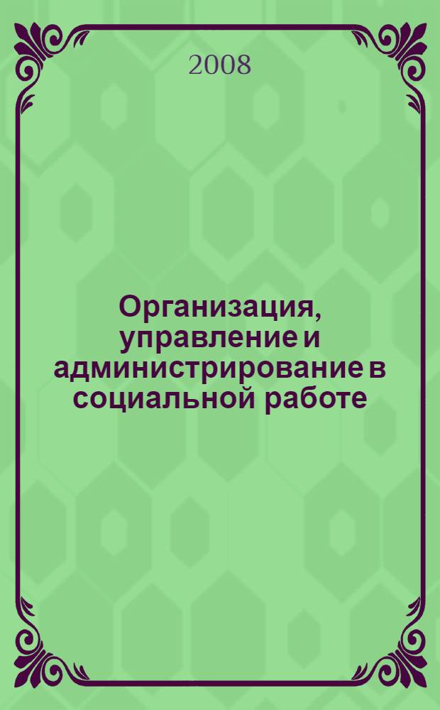 Организация, управление и администрирование в социальной работе : учебное пособие для студентов высших учебных заведений, обучающихся по направлению и специальности "Социальная работа"