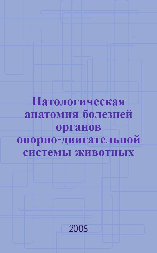 Патологическая анатомия болезней органов опорно-двигательной системы животных : учебное пособие для студентов специальностей 110500, 110501, 110502, 260301, 260505, 260100