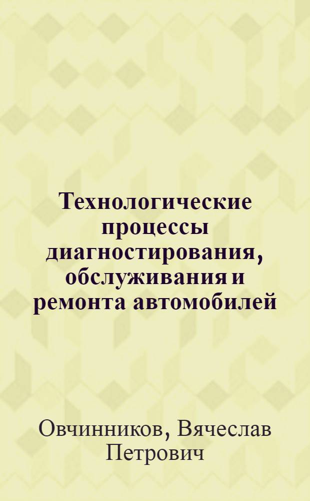 Технологические процессы диагностирования, обслуживания и ремонта автомобилей : учебное пособие : для студентов специальностей 190601 - автомобили и автомобильное хозяйство и 190603 - сервис транспортных и технологических машин и оборудования очной и заочной форм обучения направления "Эксплуатация наземного транспорта и транспортного оборудования"