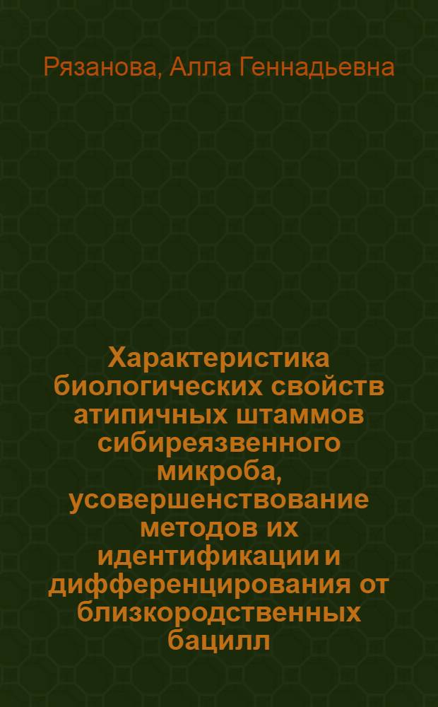 Характеристика биологических свойств атипичных штаммов сибиреязвенного микроба, усовершенствование методов их идентификации и дифференцирования от близкородственных бацилл : автореф. дис. на соиск. учен. степ. канд. мед. наук : специальность 03.00.07 <Микробиология>