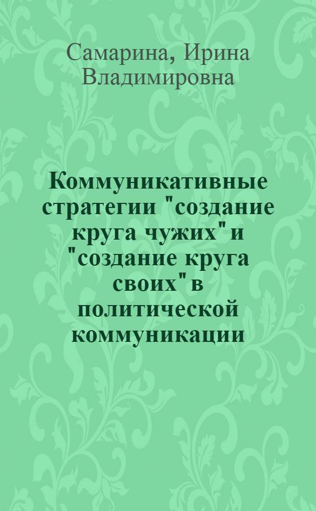Коммуникативные стратегии "создание круга чужих" и "создание круга своих" в политической коммуникации : (прагмалингвистический аспект) : автореф. дис. на соиск. учен. степ. канд. филол. наук : специальность 10.02.19 <Теория яз.>