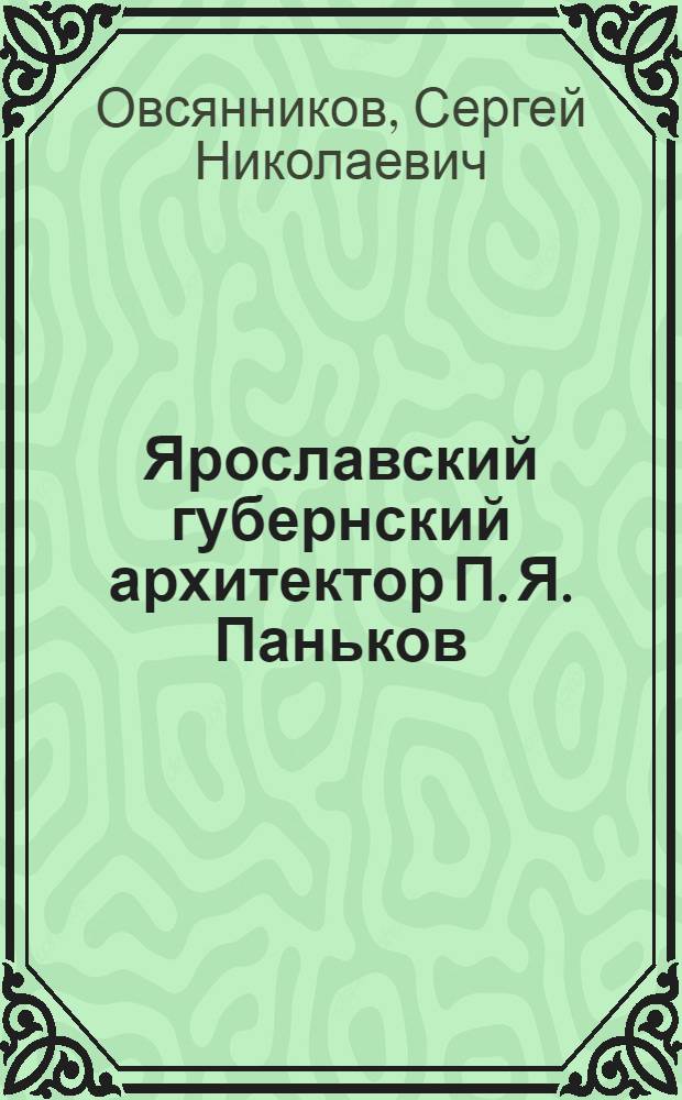 Ярославский губернский архитектор П. Я. Паньков: творческая личность в контексте среды и эпохи : автореф. дис. на соиск. учен. степ. канд. искусствоведения : специальность 24.00.01 <Теория и история культуры>