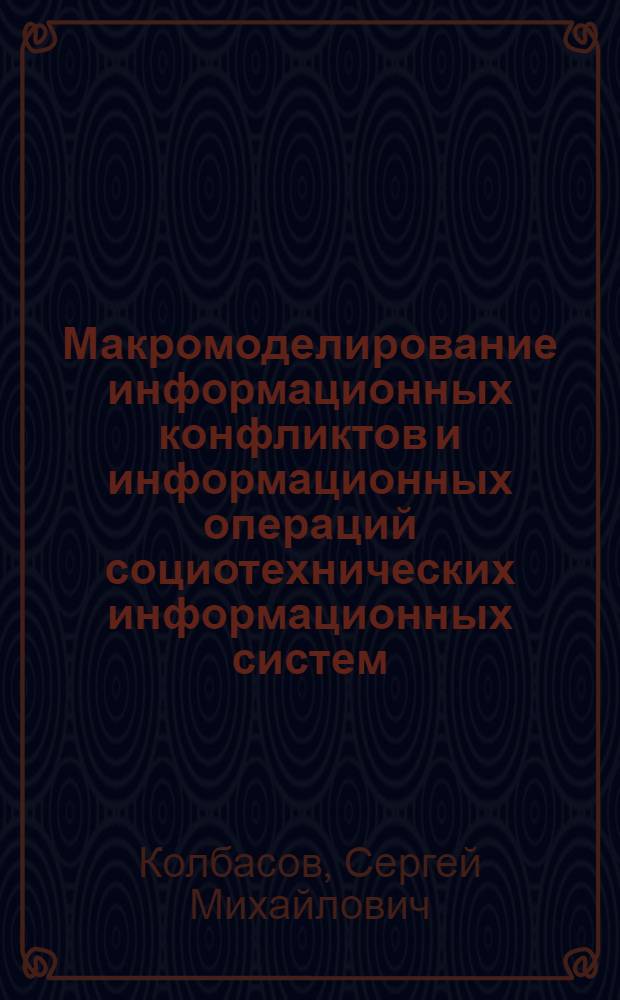 Макромоделирование информационных конфликтов и информационных операций социотехнических информационных систем : автореф. дис. на соиск. учен. степ. канд. техн. наук : специальность 05.13.19 <Методы и системы защиты информ., информ. безопасность>