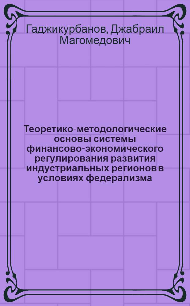 Теоретико-методологические основы системы финансово-экономического регулирования развития индустриальных регионов в условиях федерализма : автореф. дис. на соиск. учен. степ. д-ра экон. наук : специальность 05.02.22 <Орг. пр-ва> : специальность08.00.05 <Экономикаи и упр.нар.хоз-вом>