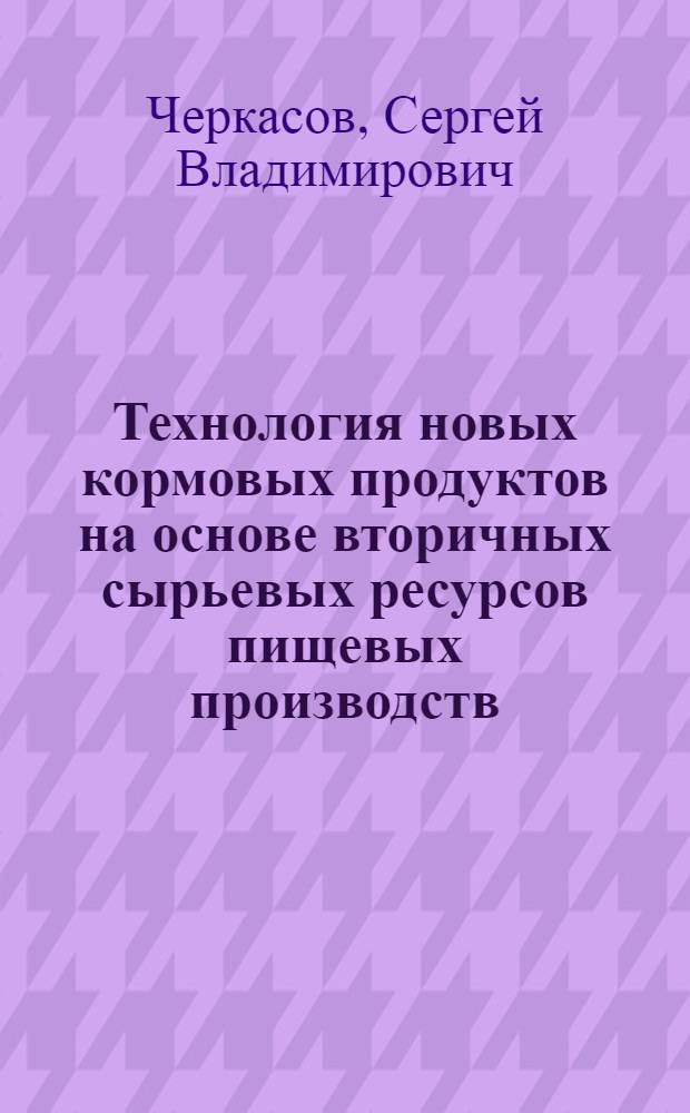 Технология новых кормовых продуктов на основе вторичных сырьевых ресурсов пищевых производств : автореф. дис. на соиск. учен. степ. канд. техн. наук : специальность 05.18.01 <Технология обраб., хранения и перераб. злаковых, бобовых культур, крупяных продуктов, плодоовощной продукции и виноградарства>