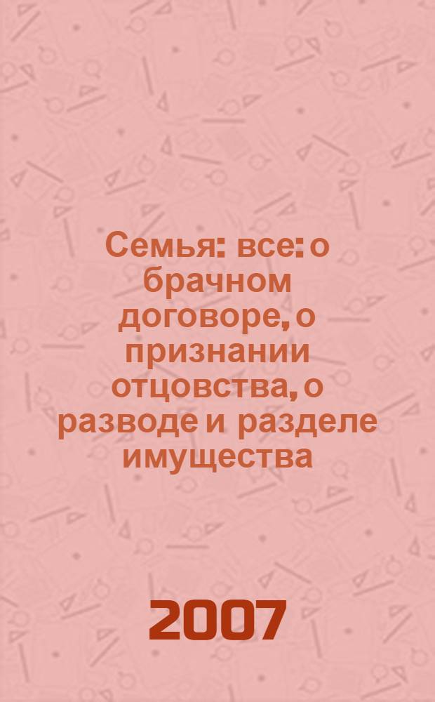 Семья : все: о брачном договоре, о признании отцовства, о разводе и разделе имущества, об алиментах... и о многом другом